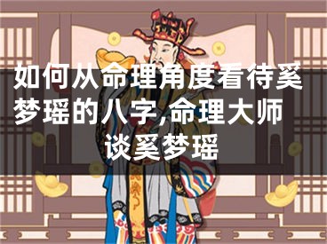 如何从命理角度看待奚梦瑶的八字,命理大师谈奚梦瑶
