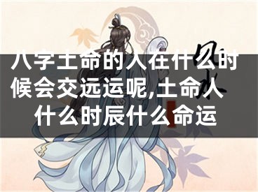 八字土命的人在什么时候会交远运呢,土命人什么时辰什么命运