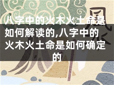 八字中的火木火土命是如何解读的,八字中的火木火土命是如何确定的