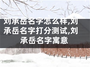 刘承岳名字怎么样,刘承岳名字打分测试,刘承岳名字寓意