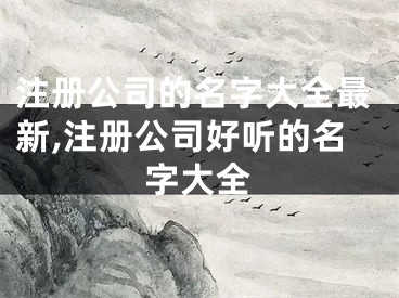 注册公司的名字大全最新,注册公司好听的名字大全