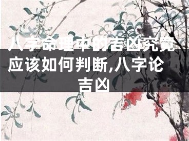 八字命理中的吉凶究竟应该如何判断,八字论吉凶