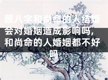 跟八字和尚命的人结婚会对婚姻造成影响吗,和尚命的人婚姻都不好吗