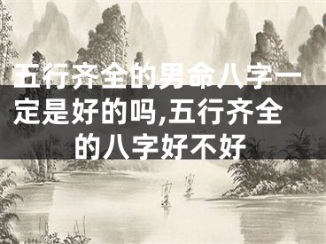 五行齐全的男命八字一定是好的吗,五行齐全的八字好不好
