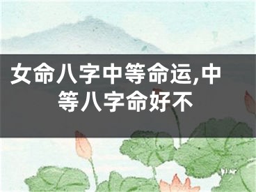 女命八字中等命运,中等八字命好不
