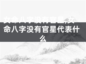 女命八字没有官星,女命八字没有官星代表什么