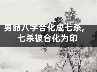 男命八字合化成七杀,七杀被合化为印