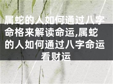 属蛇的人如何通过八字命格来解读命运,属蛇的人如何通过八字命运看财运