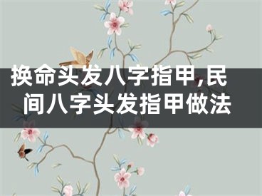 换命头发八字指甲,民间八字头发指甲做法