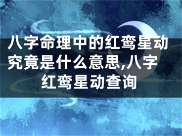 八字命理中的红鸾星动究竟是什么意思,八字红鸾星动查询