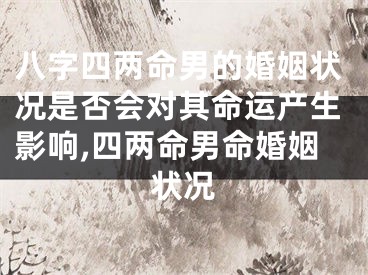 八字四两命男的婚姻状况是否会对其命运产生影响,四两命男命婚姻状况