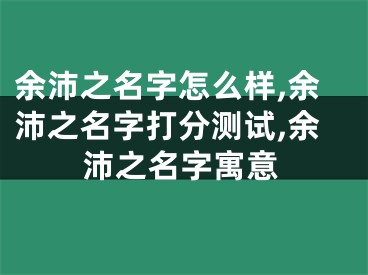 余沛之名字怎么样,余沛之名字打分测试,余沛之名字寓意
