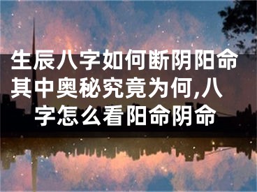 生辰八字如何断阴阳命其中奥秘究竟为何,八字怎么看阳命阴命