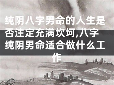 纯阴八字男命的人生是否注定充满坎坷,八字纯阴男命适合做什么工作