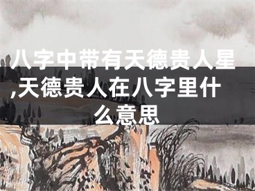 八字中带有天德贵人星,天德贵人在八字里什么意思