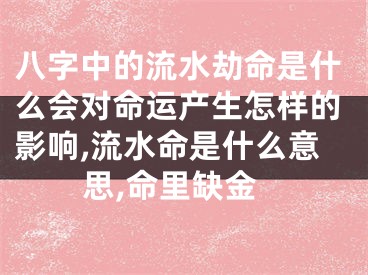 八字中的流水劫命是什么会对命运产生怎样的影响,流水命是什么意思,命里缺金
