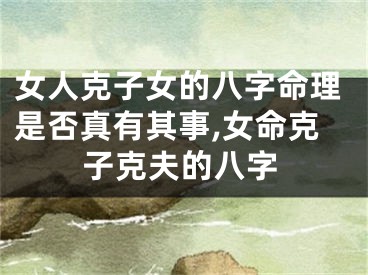 女人克子女的八字命理是否真有其事,女命克子克夫的八字