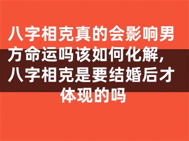 八字相克真的会影响男方命运吗该如何化解,八字相克是要结婚后才体现的吗