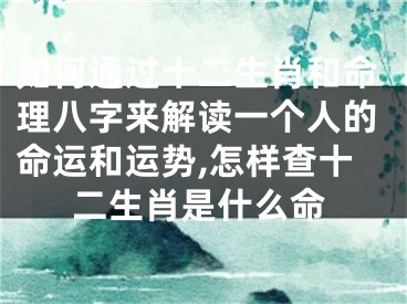 如何通过十二生肖和命理八字来解读一个人的命运和运势,怎样查十二生肖是什么命