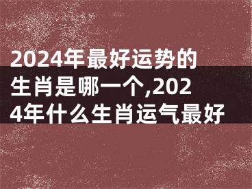 2024年最好运势的生肖是哪一个,2024年什么生肖运气最好