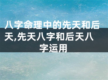 八字命理中的先天和后天,先天八字和后天八字运用