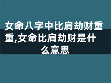 女命八字中比肩劫财重重,女命比肩劫财是什么意思