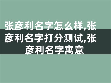 张彦利名字怎么样,张彦利名字打分测试,张彦利名字寓意