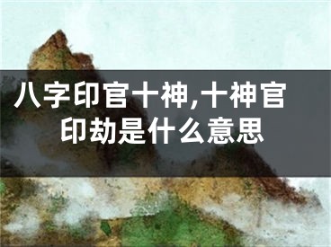 八字印官十神,十神官印劫是什么意思