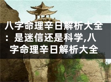 八字命理辛日解析大全：是迷信还是科学,八字命理辛日解析大全