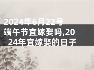 2024年6月22号端午节宜嫁娶吗,2024年宜嫁娶的日子