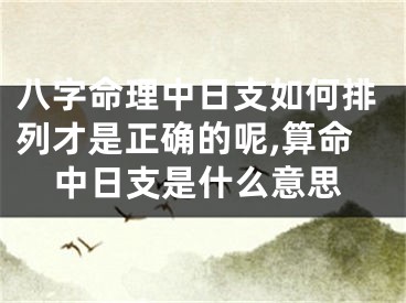 八字命理中日支如何排列才是正确的呢,算命中日支是什么意思