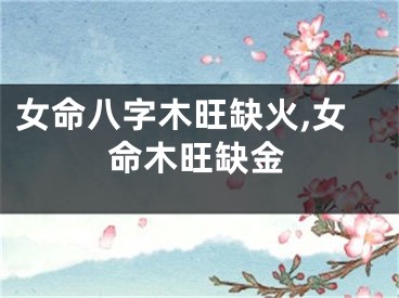女命八字木旺缺火,女命木旺缺金
