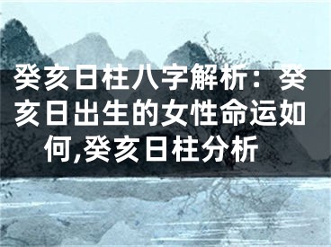 癸亥日柱八字解析：癸亥日出生的女性命运如何,癸亥日柱分析