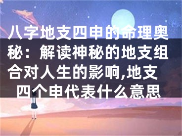 八字地支四申的命理奥秘：解读神秘的地支组合对人生的影响,地支四个申代表什么意思