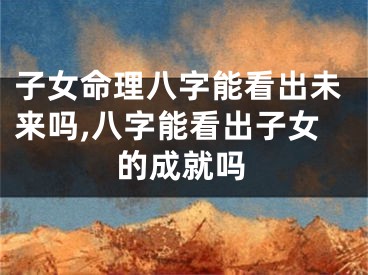 子女命理八字能看出未来吗,八字能看出子女的成就吗