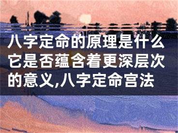 八字定命的原理是什么它是否蕴含着更深层次的意义,八字定命宫法