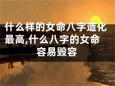 什么样的女命八字造化最高,什么八字的女命容易毁容