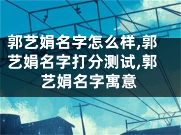 郭艺娟名字怎么样,郭艺娟名字打分测试,郭艺娟名字寓意
