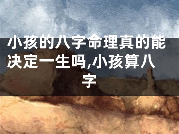 小孩的八字命理真的能决定一生吗,小孩算八字