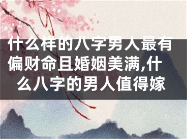 什么样的八字男人最有偏财命且婚姻美满,什么八字的男人值得嫁