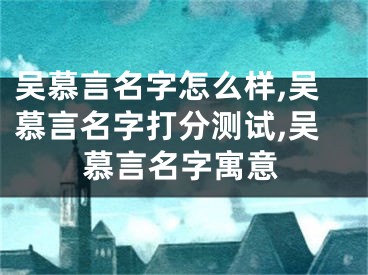吴慕言名字怎么样,吴慕言名字打分测试,吴慕言名字寓意