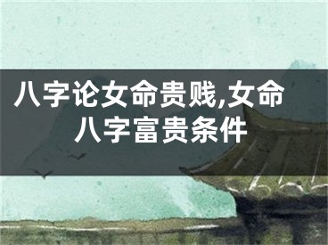 八字论女命贵贱,女命八字富贵条件