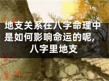 地支关系在八字命理中是如何影响命运的呢,八字里地支