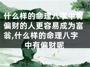什么样的命理八字中有偏财的人更容易成为富翁,什么样的命理八字中有偏财呢