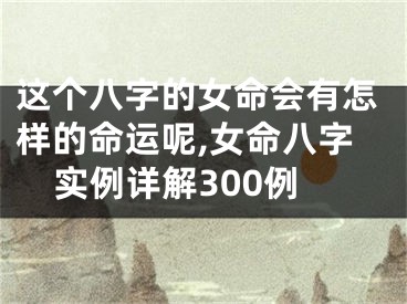 这个八字的女命会有怎样的命运呢,女命八字实例详解300例