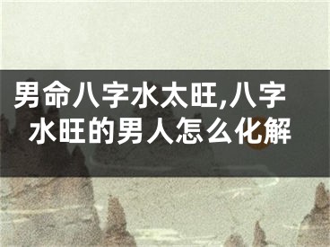 男命八字水太旺,八字水旺的男人怎么化解