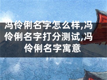 冯伶俐名字怎么样,冯伶俐名字打分测试,冯伶俐名字寓意