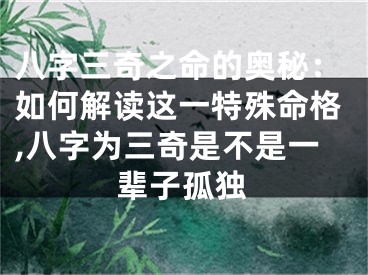 八字三奇之命的奥秘：如何解读这一特殊命格,八字为三奇是不是一辈子孤独