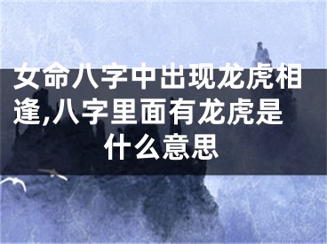 女命八字中出现龙虎相逢,八字里面有龙虎是什么意思