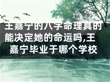 王嘉宁的八字命理真的能决定她的命运吗,王嘉宁毕业于哪个学校